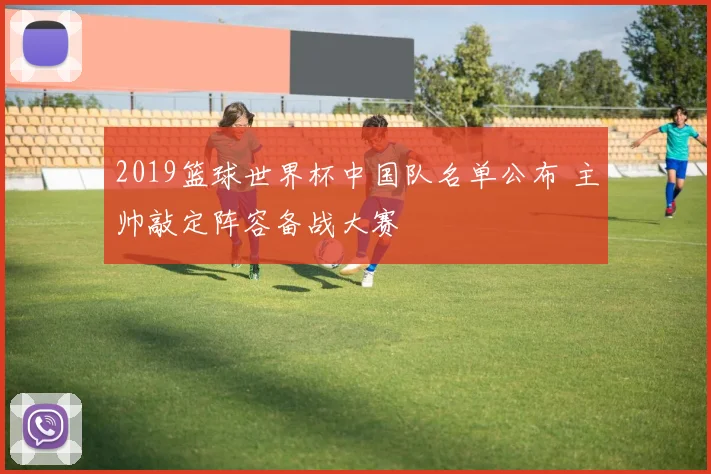 2019篮球世界杯中国队名单公布 主帅敲定阵容备战大赛