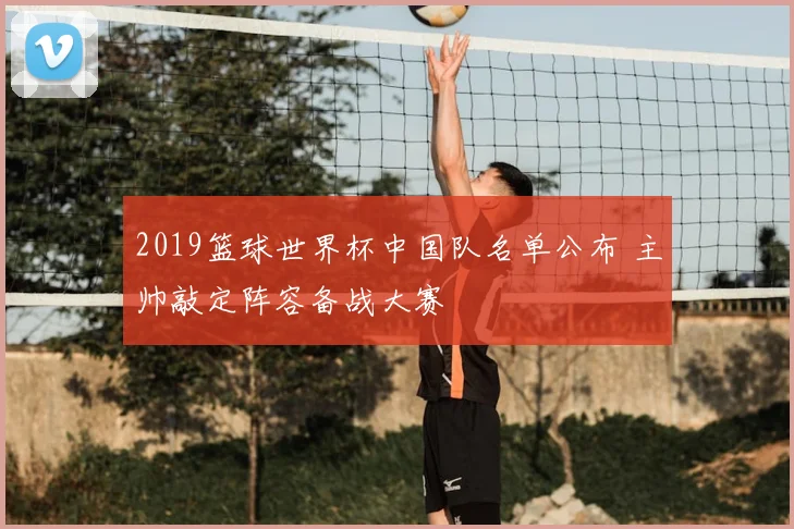 2019篮球世界杯中国队名单公布 主帅敲定阵容备战大赛
