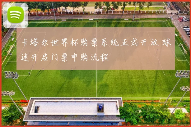卡塔尔世界杯购票系统正式开放 球迷开启门票申购流程