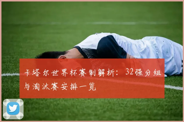 卡塔尔世界杯赛制解析:32强分组与淘汰赛安排一览