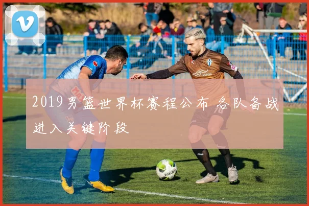 2019男篮世界杯赛程公布 各队备战进入关键阶段