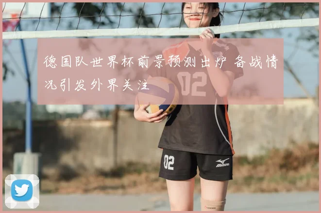 德国队世界杯前景预测出炉 备战情况引发外界关注