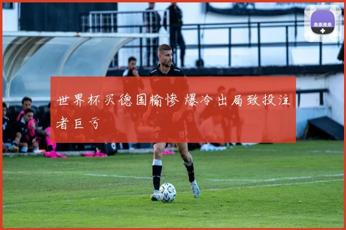 世界杯买德国输惨 爆冷出局致投注者巨亏