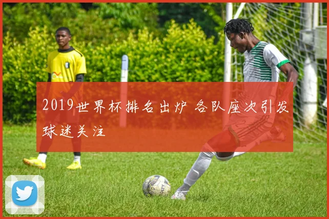 2019世界杯排名出炉 各队座次引发球迷关注