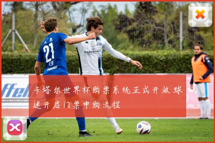 卡塔尔世界杯购票系统正式开放 球迷开启门票申购流程