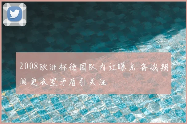 2008欧洲杯德国队内讧曝光 备战期间更衣室矛盾引关注