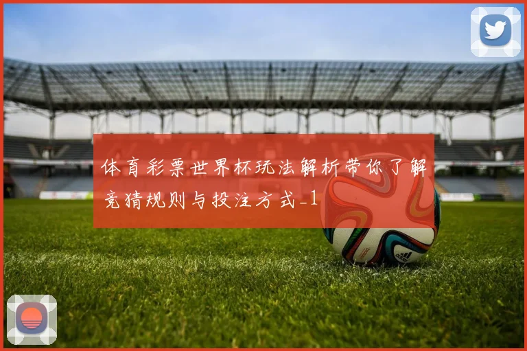 体育彩票世界杯玩法解析带你了解竞猜规则与投注方式_1